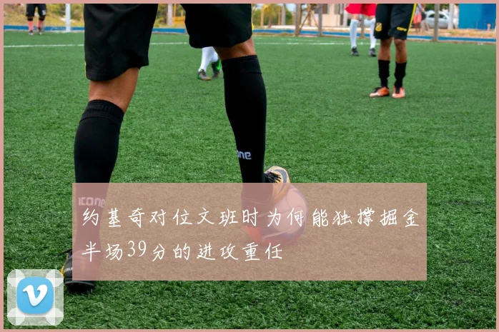 约基奇对位文班时为何能独撑掘金半场39分的进攻重任