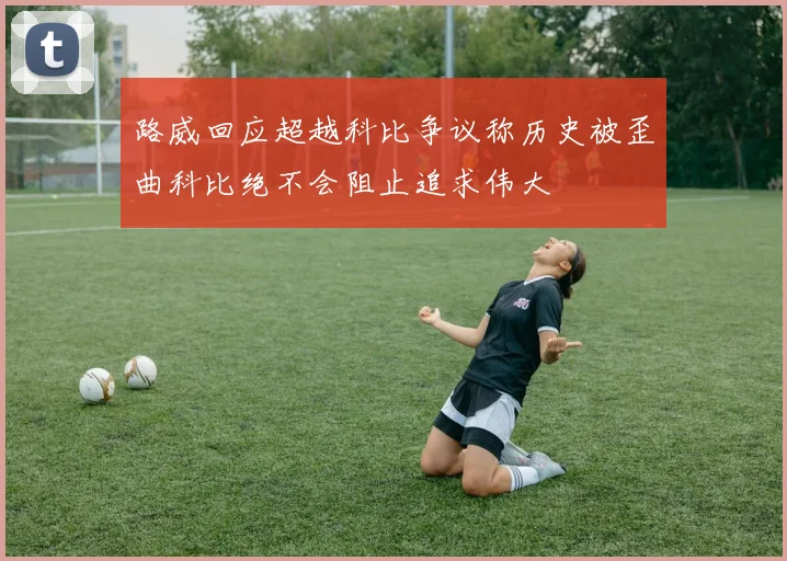 路威回应超越科比争议称历史被歪曲科比绝不会阻止追求伟大