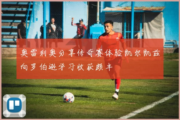 奥雷利奥分享传奇赛体验凯尔凯兹向罗伯逊学习收获颇丰