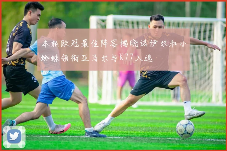 本轮欧冠最佳阵容揭晓诺伊尔和小蜘蛛领衔亚马尔与K77入选