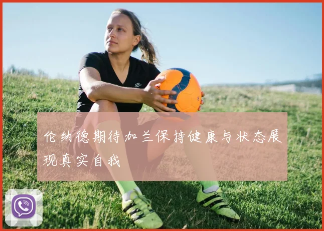 伦纳德期待加兰保持健康与状态展现真实自我
