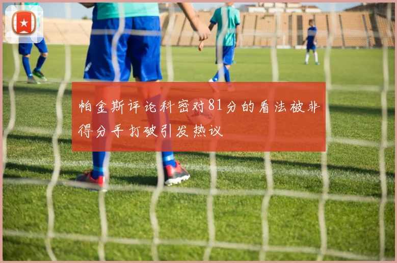 帕金斯评论科密对81分的看法被非得分手打破引发热议