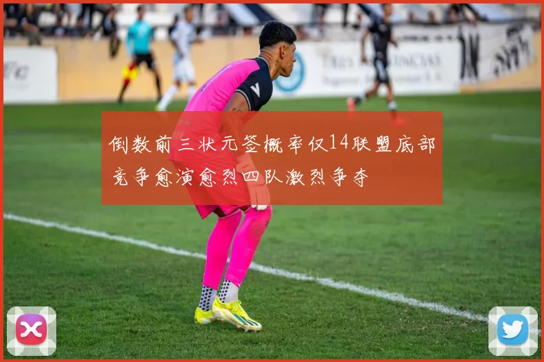 倒数前三状元签概率仅14联盟底部竞争愈演愈烈四队激烈争夺
