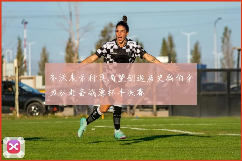 齐沃表示科莫渴望创造历史我们全力以赴备战意杯半决赛