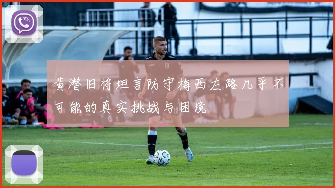 黄潜旧将坦言防守梅西左路几乎不可能的真实挑战与困境