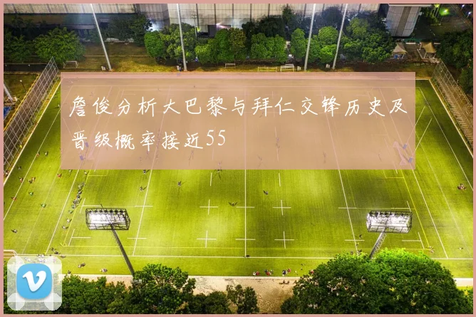 詹俊分析大巴黎与拜仁交锋历史及晋级概率接近55