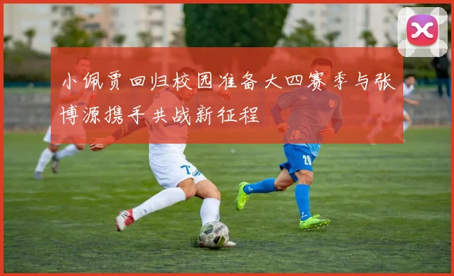 小佩贾回归校园准备大四赛季与张博源携手共战新征程