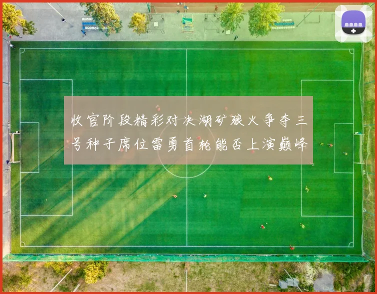 收官阶段精彩对决湖矿狼火争夺三号种子席位雷勇首轮能否上演巅峰对决