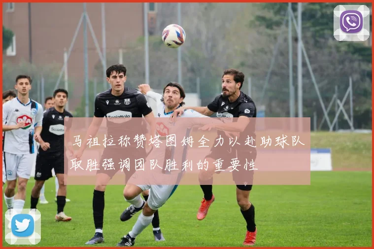 马祖拉称赞塔图姆全力以赴助球队取胜强调团队胜利的重要性