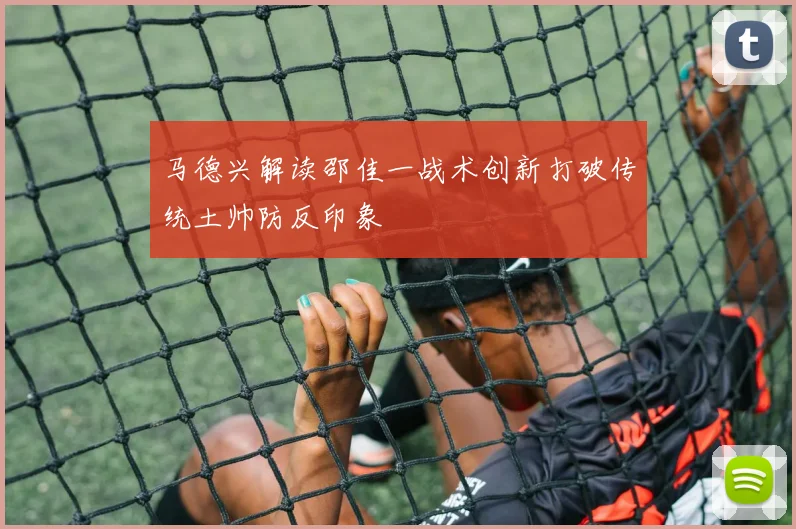 马德兴解读邵佳一战术创新打破传统土帅防反印象