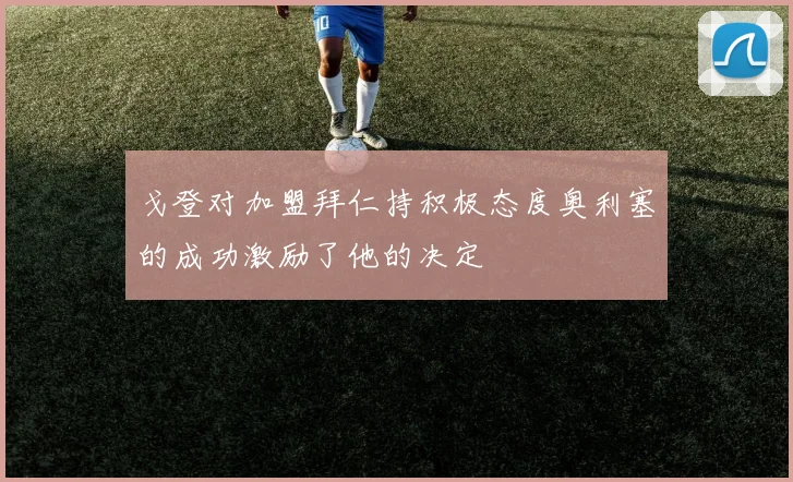 戈登对加盟拜仁持积极态度奥利塞的成功激励了他的决定