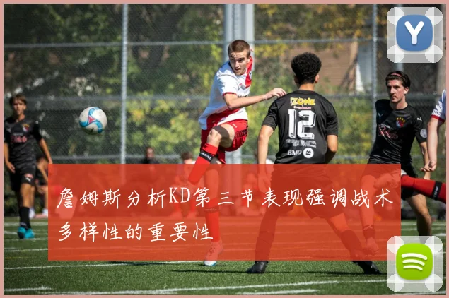 詹姆斯分析KD第三节表现强调战术多样性的重要性