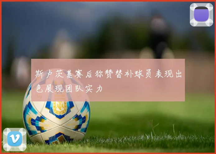 斯卢茨基赛后称赞替补球员表现出色展现团队实力