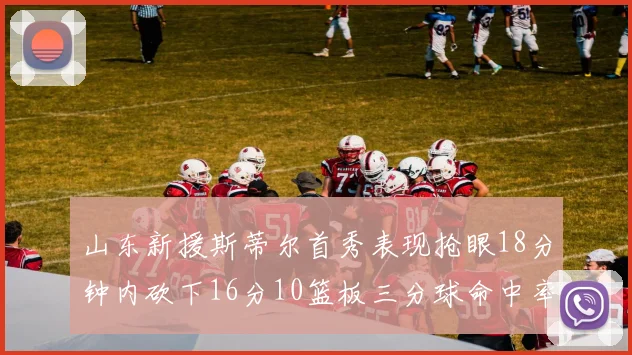 山东新援斯蒂尔首秀表现抢眼18分钟内砍下16分10篮板三分球命中率高达66